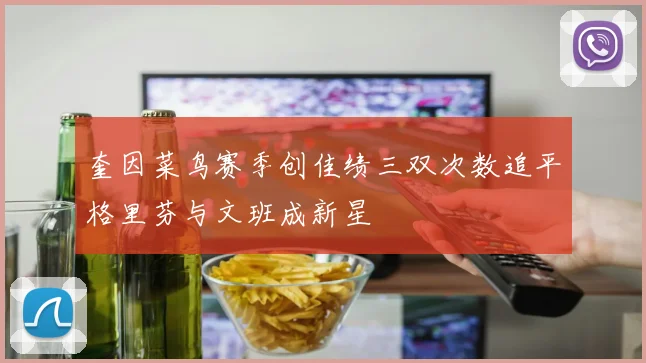 奎因菜鸟赛季创佳绩三双次数追平格里芬与文班成新星