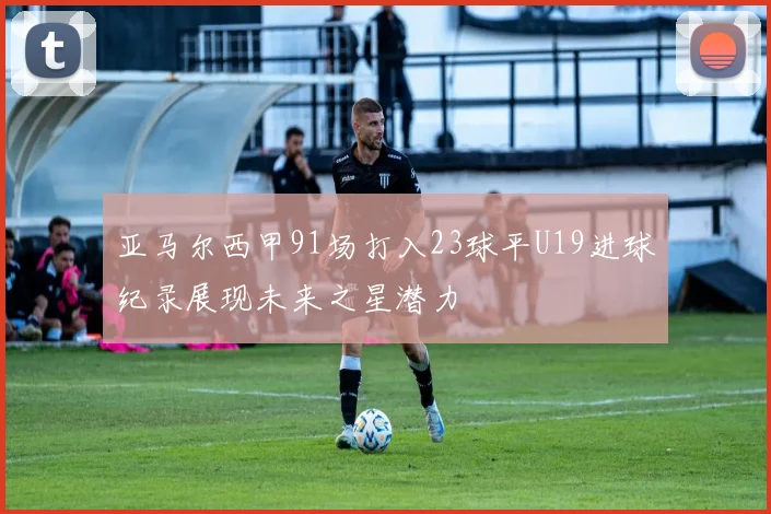 亚马尔西甲91场打入23球平U19进球纪录展现未来之星潜力