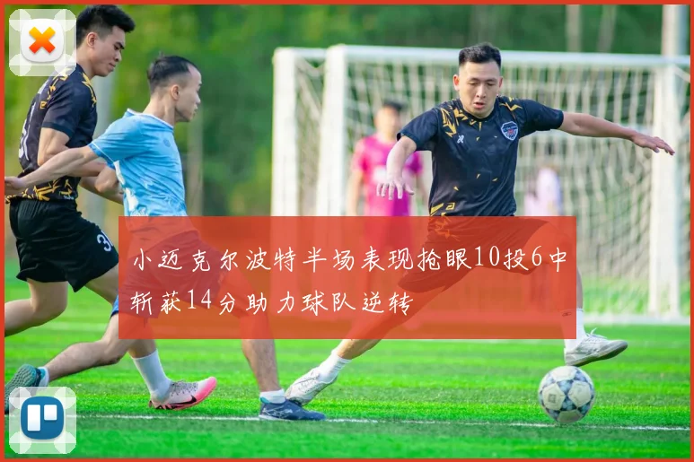 小迈克尔波特半场表现抢眼10投6中斩获14分助力球队逆转