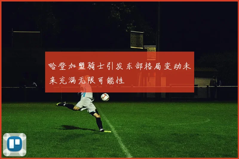 哈登加盟骑士引发东部格局变动未来充满无限可能性