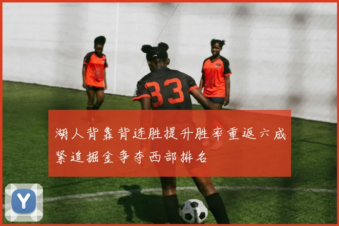 湖人背靠背连胜提升胜率重返六成紧追掘金争夺西部排名