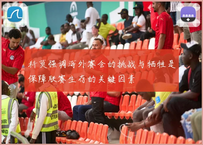 科莫强调海外赛会的挑战与牺牲是保障联赛生存的关键因素