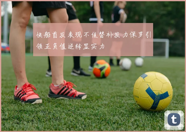 快船首发表现不佳替补发力保罗引领正负值逆转显实力