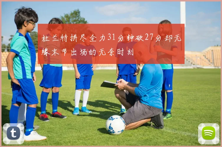 杜兰特拼尽全力31分钟砍27分却无缘末节出场的无奈时刻