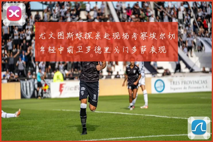 尤文图斯球探亲赴现场考察埃尔切年轻中前卫罗德里戈门多萨表现