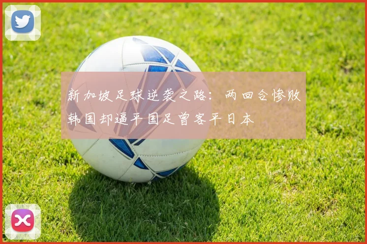 新加坡足球逆袭之路：两回合惨败韩国却逼平国足曾客平日本