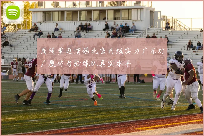 周琦重返增强北京内线实力广东对广厦将考验球队真实水平