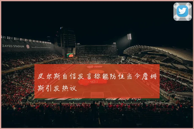 皮尔斯自信发言称能防住当今詹姆斯引发热议