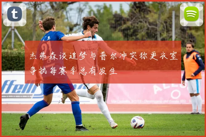 杰弗森谈追梦与普尔冲突称更衣室争执每赛季总有发生