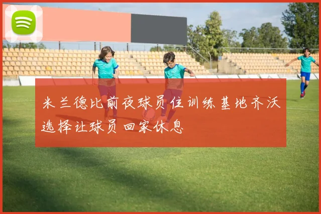 米兰德比前夜球员住训练基地齐沃选择让球员回家休息