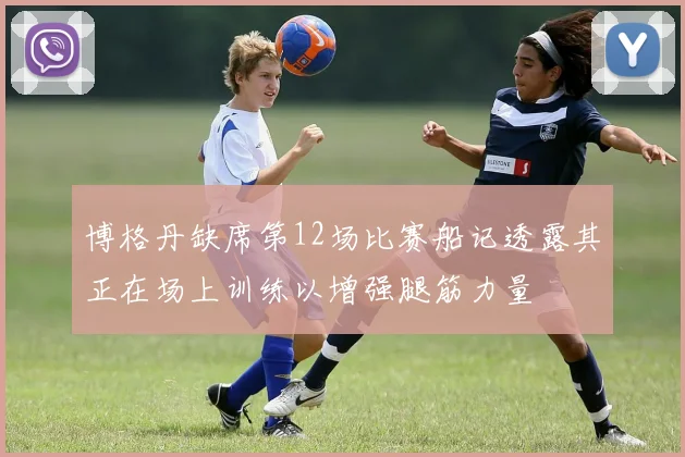 博格丹缺席第12场比赛船记透露其正在场上训练以增强腿筋力量