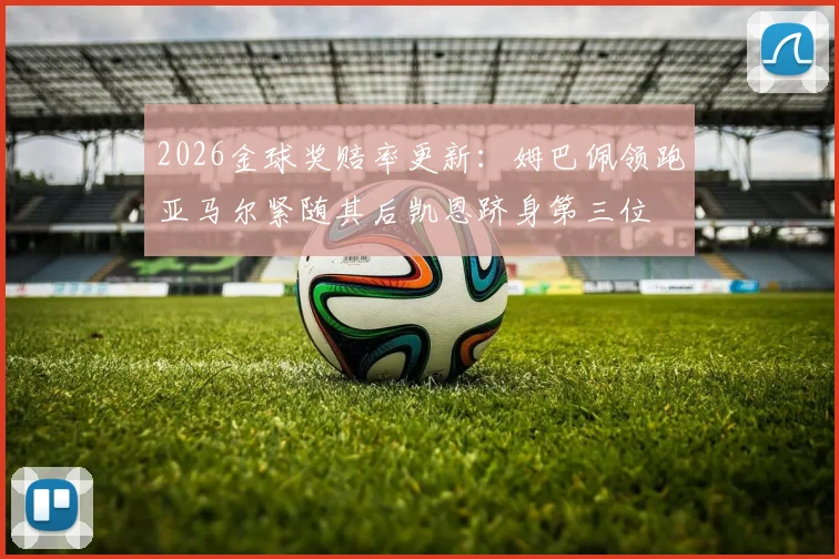 2026金球奖赔率更新：姆巴佩领跑亚马尔紧随其后凯恩跻身第三位