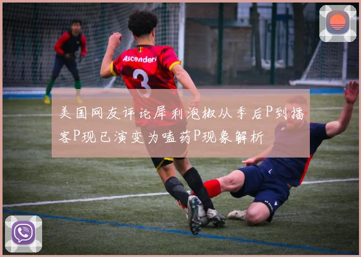 美国网友评论犀利泡椒从季后P到播客P现已演变为嗑药P现象解析