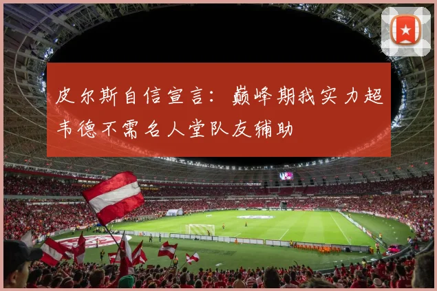 皮尔斯自信宣言：巅峰期我实力超韦德不需名人堂队友辅助