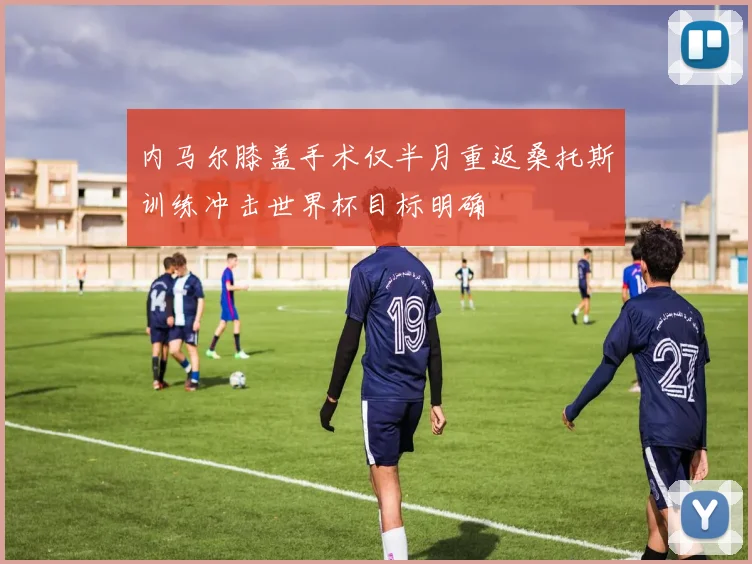 内马尔膝盖手术仅半月重返桑托斯训练冲击世界杯目标明确