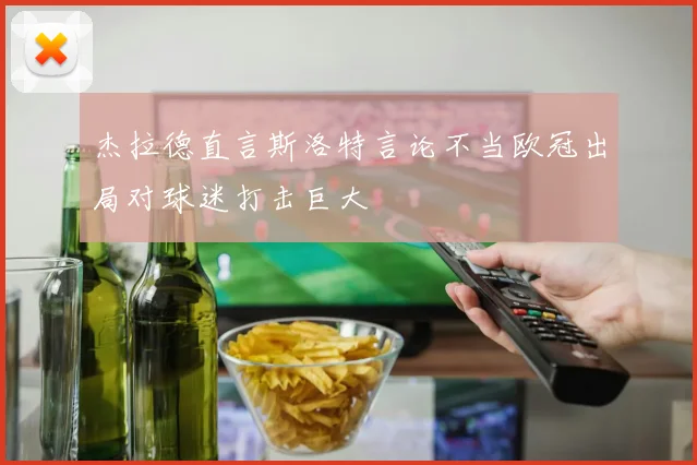 杰拉德直言斯洛特言论不当欧冠出局对球迷打击巨大