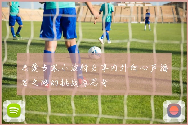 恋爱专家小波特分享内外向心声播客之路的挑战与思考