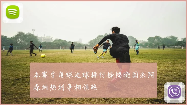 本赛季角球进球排行榜揭晓国米阿森纳热刺争相领跑