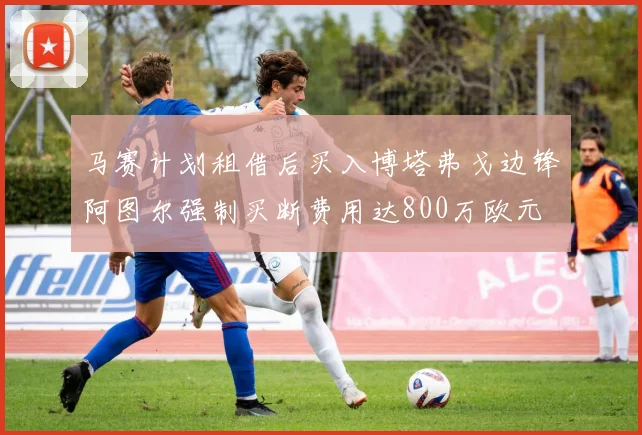马赛计划租借后买入博塔弗戈边锋阿图尔强制买断费用达800万欧元