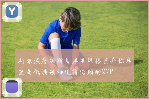 科尔谈詹姆斯与库里风格差异称库里是低调领袖值得信赖的MVP