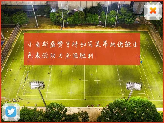 小南斯盛赞亨特如同莱昂纳德般出色表现助力全场胜利