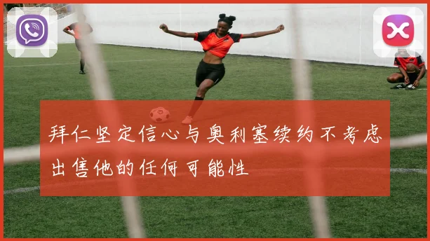 拜仁坚定信心与奥利塞续约不考虑出售他的任何可能性