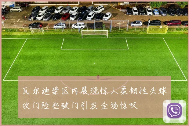 瓦尔迪禁区内展现惊人柔韧性头球攻门险些破门引发全场惊叹
