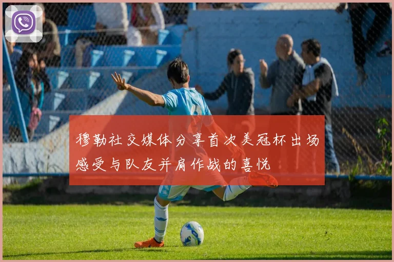 穆勒社交媒体分享首次美冠杯出场感受与队友并肩作战的喜悦