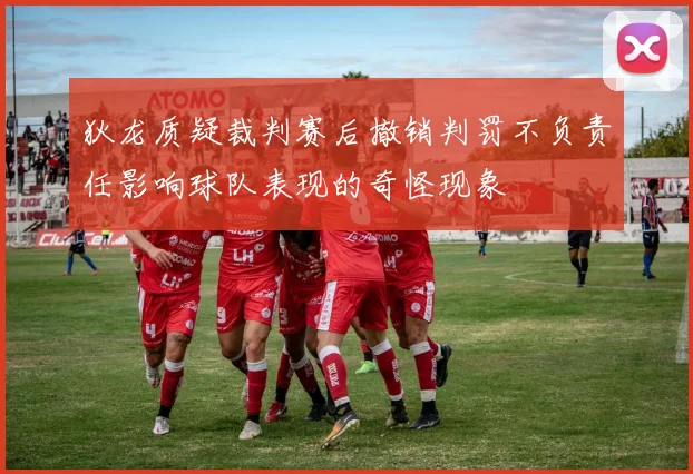 狄龙质疑裁判赛后撤销判罚不负责任影响球队表现的奇怪现象