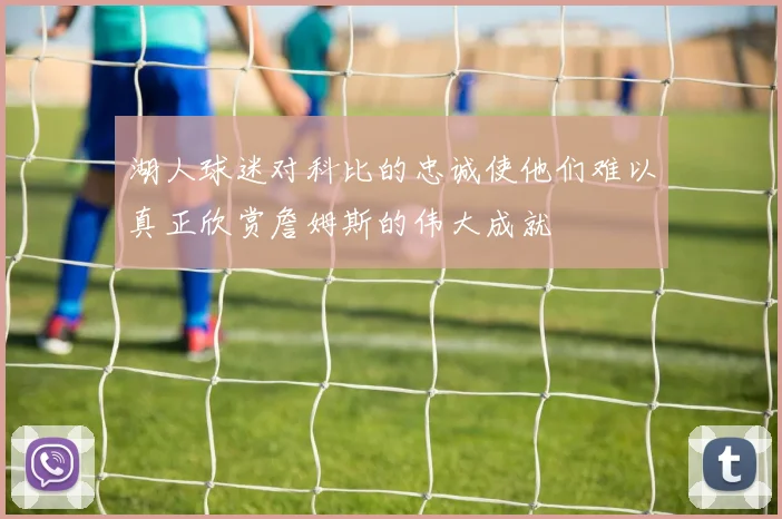 湖人球迷对科比的忠诚使他们难以真正欣赏詹姆斯的伟大成就