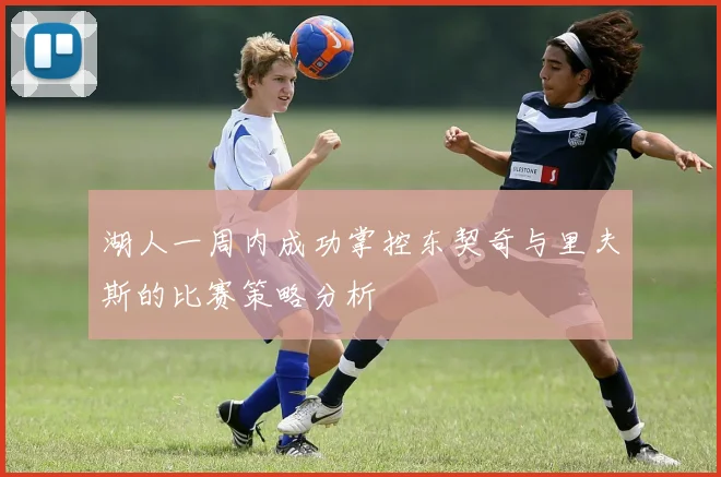 湖人一周内成功掌控东契奇与里夫斯的比赛策略分析