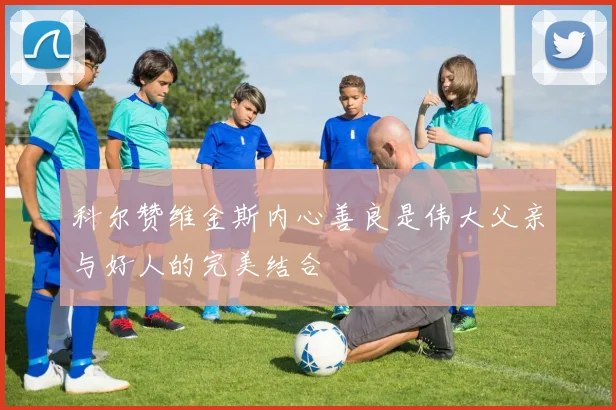 科尔赞维金斯内心善良是伟大父亲与好人的完美结合