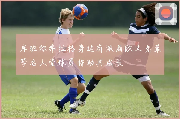 库班称弗拉格身边有浓眉欧文克莱等名人堂球员将助其成长