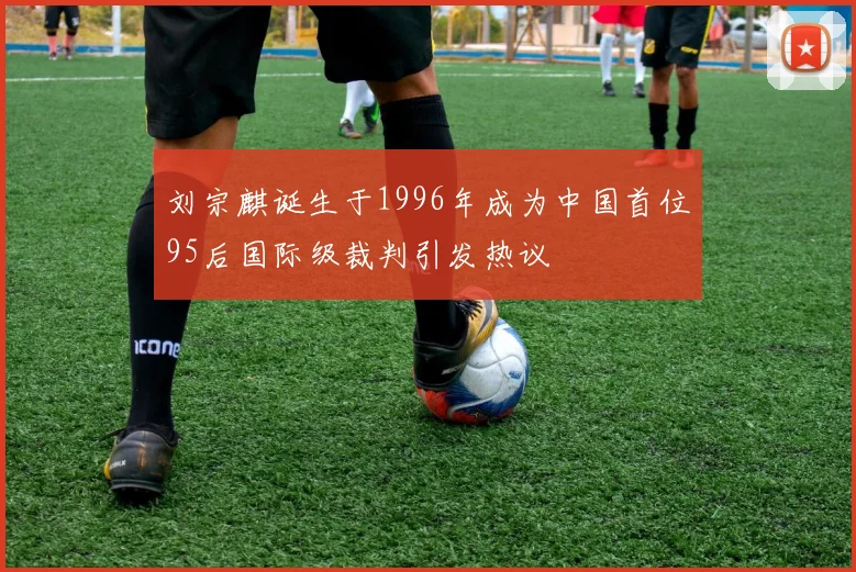 刘宗麒诞生于1996年成为中国首位95后国际级裁判引发热议
