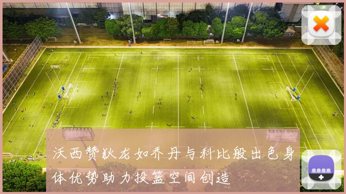 沃西赞狄龙如乔丹与科比般出色身体优势助力投篮空间创造