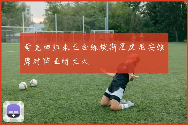 奇克回归米兰合练埃斯图皮尼安缺席对阵亚特兰大