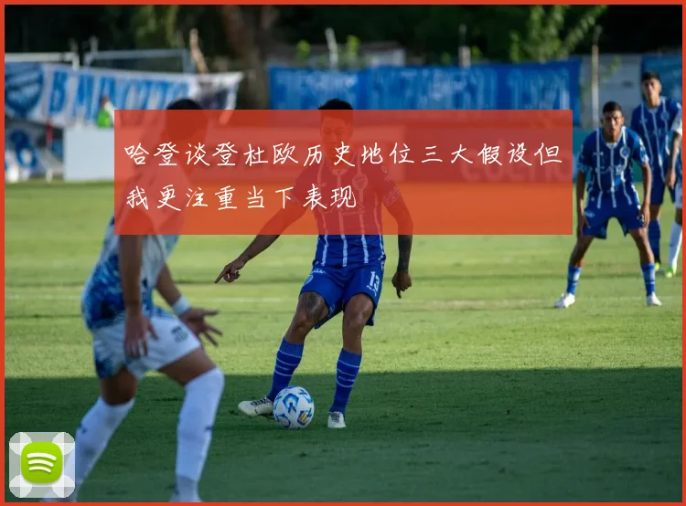 哈登谈登杜欧历史地位三大假设但我更注重当下表现