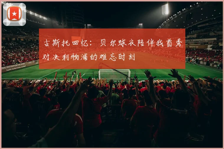 古斯托回忆：贝尔球衣陪伴我首秀对决利物浦的难忘时刻
