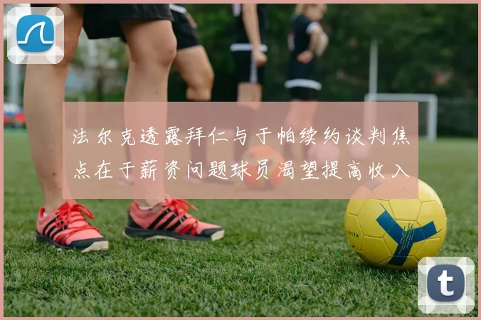 法尔克透露拜仁与于帕续约谈判焦点在于薪资问题球员渴望提高收入